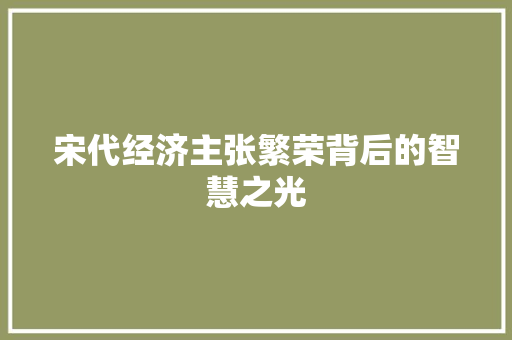 宋代经济主张繁荣背后的智慧之光 宋代经济主张繁荣背后的智慧之光