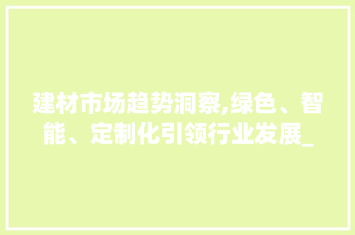 建材市场趋势洞察,绿色、智能、定制化引领行业发展_建材市场趋势 建材市场趋势洞察,绿色、智能、定制化引领行业发展_建材市场趋势