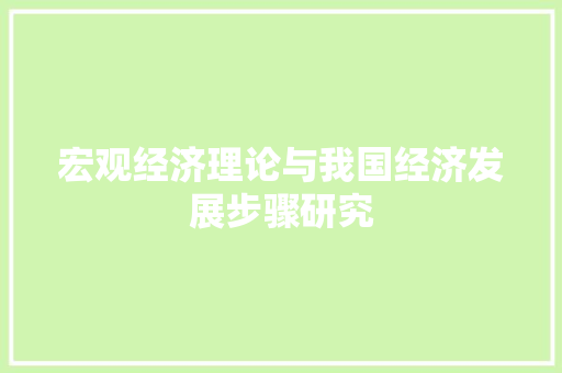 宏观经济理论与我国经济发展步骤研究 宏观经济理论与我国经济发展步骤研究
