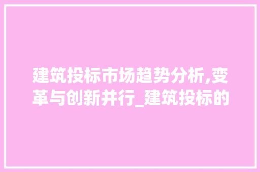 建筑投标市场趋势分析,变革与创新并行_建筑投标的市场趋势是 建筑投标市场趋势分析,变革与创新并行_建筑投标的市场趋势是