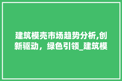 建筑模壳市场趋势分析,创新驱动,绿色引领_建筑模壳的市场趋势分析 建筑模壳市场趋势分析,创新驱动,绿色引领_建筑模壳的市场趋势分析
