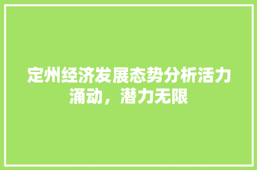 定州经济发展态势分析活力涌动,潜力无限 定州经济发展态势分析活力涌动,潜力无限
