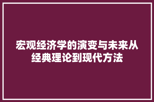 宏观经济学的演变与未来从经典理论到现代方法 宏观经济学的演变与未来从经典理论到现代方法