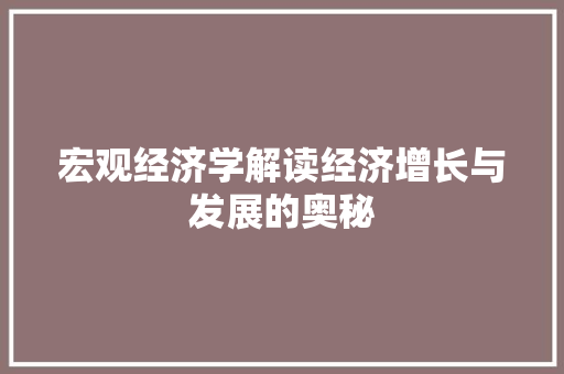 宏观经济学解读经济增长与发展的奥秘 宏观经济学解读经济增长与发展的奥秘