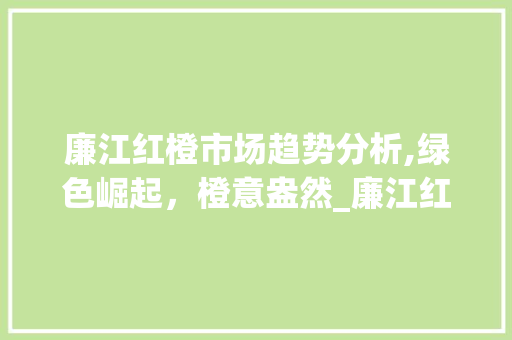 廉江红橙市场趋势分析,绿色崛起,橙意盎然_廉江红橙市场趋势分析报告 廉江红橙市场趋势分析,绿色崛起,橙意盎然_廉江红橙市场趋势分析报告