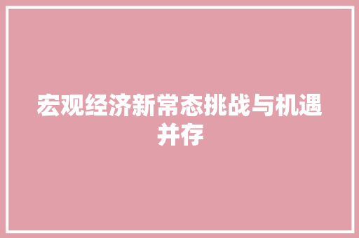 宏观经济新常态挑战与机遇并存 宏观经济新常态挑战与机遇并存