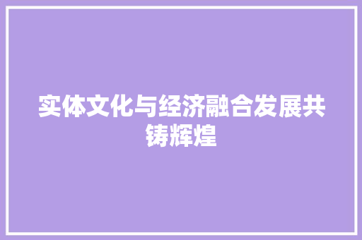 实体文化与经济融合发展共铸辉煌 实体文化与经济融合发展共铸辉煌