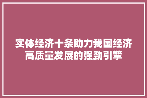 实体经济十条助力我国经济高质量发展的强劲引擎 实体经济十条助力我国经济高质量发展的强劲引擎