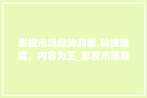影视市场趋势洞察,科技赋能,内容为王_影视市场趋势 影视市场趋势洞察,科技赋能,内容为王_影视市场趋势