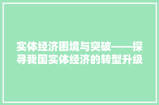 实体经济困境与突破——探寻我国实体经济的转型升级之路 实体经济困境与突破——探寻我国实体经济的转型升级之路