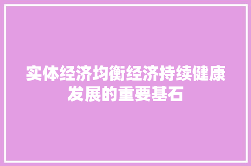 实体经济均衡经济持续健康发展的重要基石 实体经济均衡经济持续健康发展的重要基石