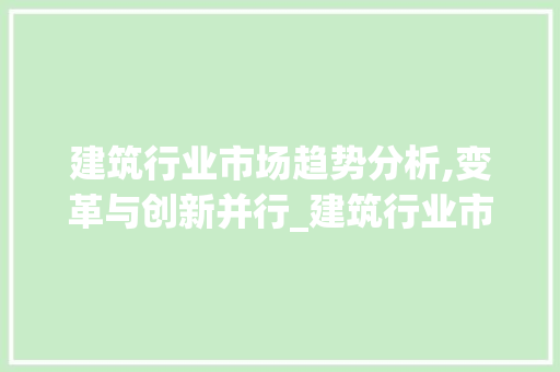 建筑行业市场趋势分析,变革与创新并行_建筑行业市场趋势 建筑行业市场趋势分析,变革与创新并行_建筑行业市场趋势