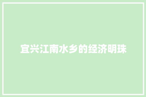 宜兴江南水乡的经济明珠 宜兴江南水乡的经济明珠