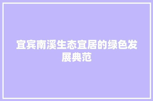 宜宾南溪生态宜居的绿色发展典范 宜宾南溪生态宜居的绿色发展典范