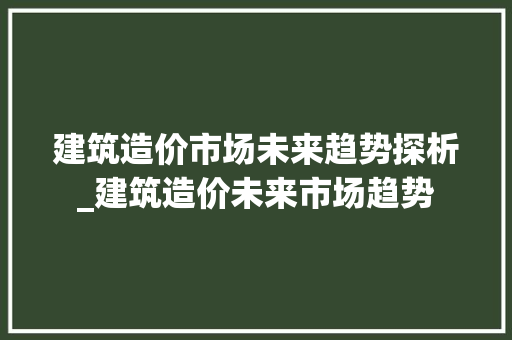 建筑造价市场未来趋势探析_建筑造价未来市场趋势 建筑造价市场未来趋势探析_建筑造价未来市场趋势