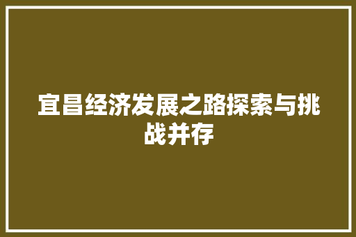 宜昌经济发展之路探索与挑战并存 宜昌经济发展之路探索与挑战并存