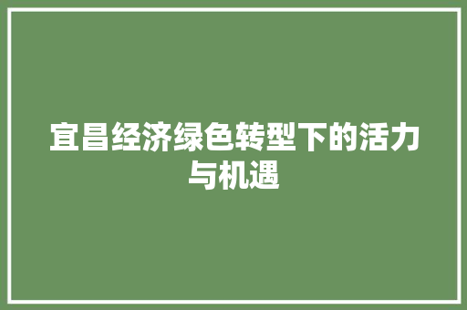 宜昌经济绿色转型下的活力与机遇 宜昌经济绿色转型下的活力与机遇