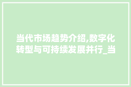 当代市场趋势介绍,数字化转型与可持续发展并行_当代的市场趋势分析 当代市场趋势介绍,数字化转型与可持续发展并行_当代的市场趋势分析