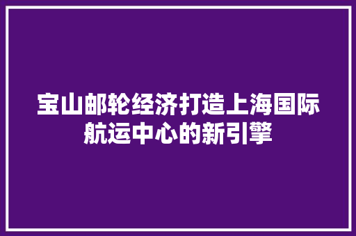 宝山邮轮经济打造上海国际航运中心的新引擎 宝山邮轮经济打造上海国际航运中心的新引擎