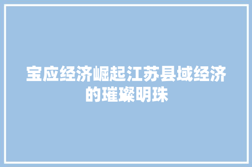宝应经济崛起江苏县域经济的璀璨明珠 宝应经济崛起江苏县域经济的璀璨明珠
