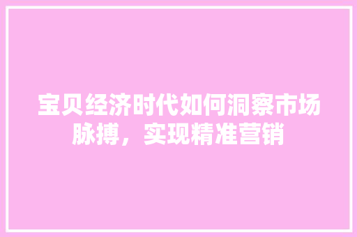 宝贝经济时代如何洞察市场脉搏,实现精准营销 宝贝经济时代如何洞察市场脉搏,实现精准营销