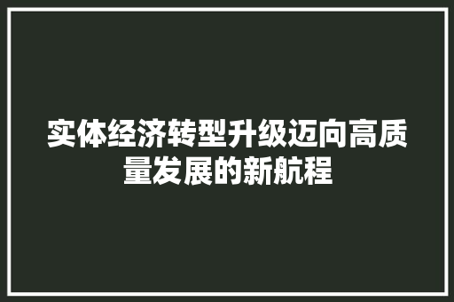 实体经济转型升级迈向高质量发展的新航程 实体经济转型升级迈向高质量发展的新航程