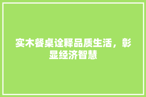 实木餐桌诠释品质生活,彰显经济智慧 实木餐桌诠释品质生活,彰显经济智慧