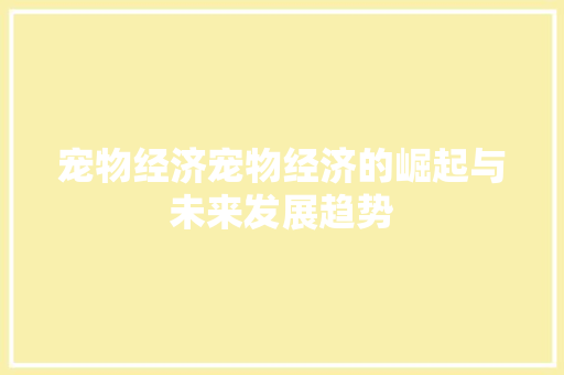 宠物经济宠物经济的崛起与未来发展趋势 宠物经济宠物经济的崛起与未来发展趋势