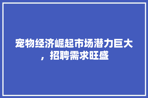 宠物经济崛起市场潜力巨大,招聘需求旺盛 宠物经济崛起市场潜力巨大,招聘需求旺盛