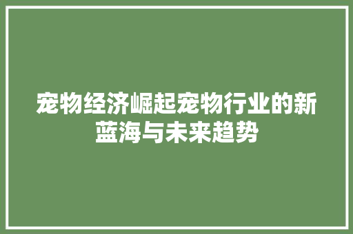 宠物经济崛起宠物行业的新蓝海与未来趋势 宠物经济崛起宠物行业的新蓝海与未来趋势