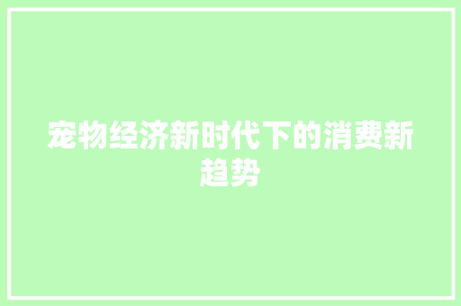 宠物经济新时代下的消费新趋势 宠物经济新时代下的消费新趋势