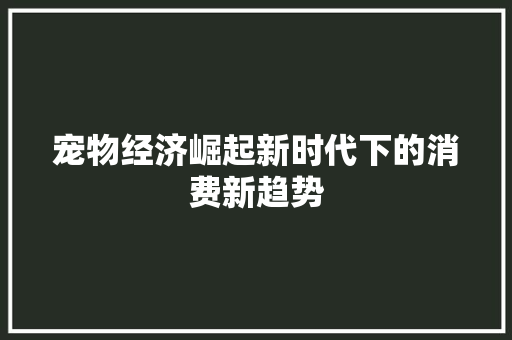 宠物经济崛起新时代下的消费新趋势 宠物经济崛起新时代下的消费新趋势