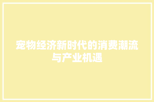 宠物经济新时代的消费潮流与产业机遇 宠物经济新时代的消费潮流与产业机遇