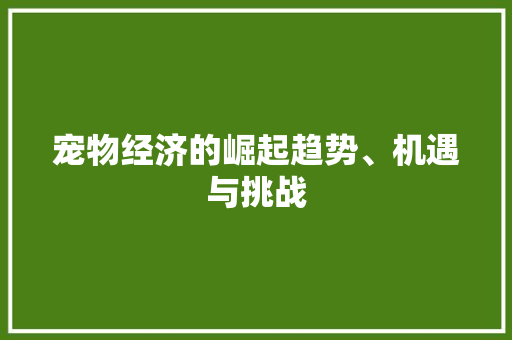宠物经济的崛起趋势、机遇与挑战 宠物经济的崛起趋势、机遇与挑战