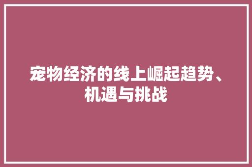 宠物经济的线上崛起趋势、机遇与挑战 宠物经济的线上崛起趋势、机遇与挑战