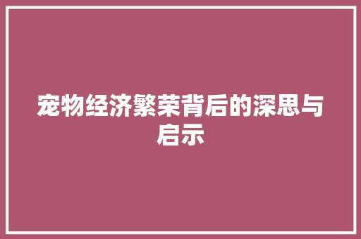 宠物经济繁荣背后的深思与启示 宠物经济繁荣背后的深思与启示
