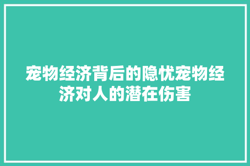宠物经济背后的隐忧宠物经济对人的潜在伤害 宠物经济背后的隐忧宠物经济对人的潜在伤害