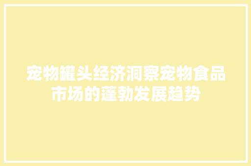 宠物罐头经济洞察宠物食品市场的蓬勃发展趋势 宠物罐头经济洞察宠物食品市场的蓬勃发展趋势