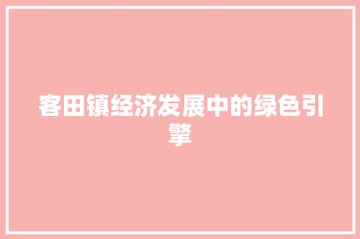 客田镇经济发展中的绿色引擎 客田镇经济发展中的绿色引擎