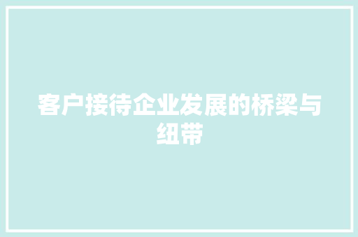 客户接待企业发展的桥梁与纽带 客户接待企业发展的桥梁与纽带