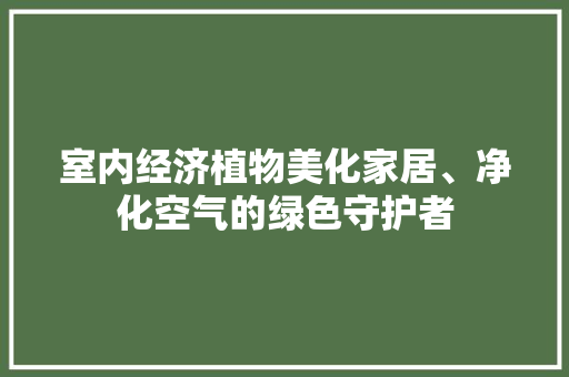 室内经济植物美化家居、净化空气的绿色守护者 室内经济植物美化家居、净化空气的绿色守护者