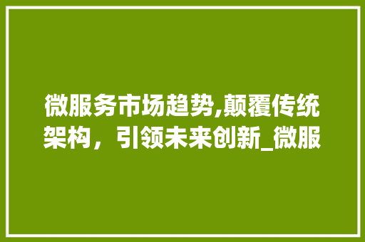 微服务市场趋势,颠覆传统架构,引领未来创新_微服务的市场趋势 微服务市场趋势,颠覆传统架构,引领未来创新_微服务的市场趋势