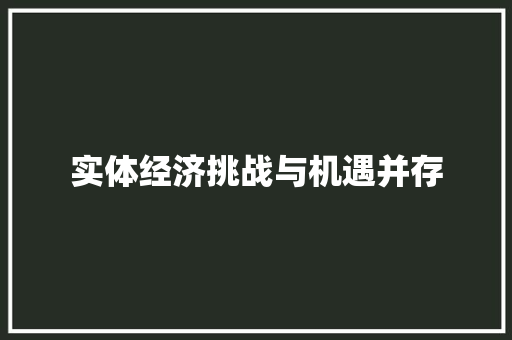 实体经济挑战与机遇并存 实体经济挑战与机遇并存