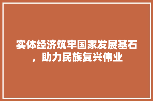 实体经济筑牢国家发展基石,助力民族复兴伟业 实体经济筑牢国家发展基石,助力民族复兴伟业