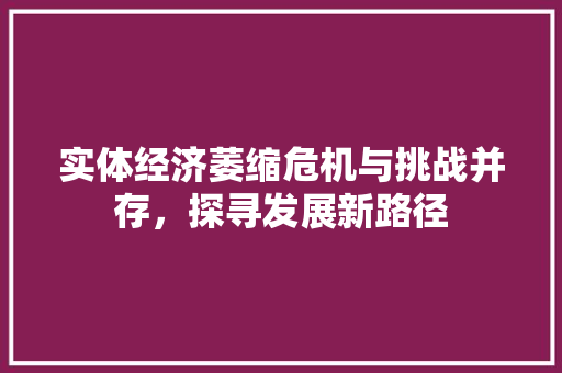 实体经济萎缩危机与挑战并存,探寻发展新路径 实体经济萎缩危机与挑战并存,探寻发展新路径