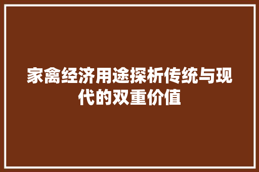 家禽经济用途探析传统与现代的双重价值 家禽经济用途探析传统与现代的双重价值