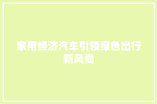 家用经济汽车引领绿色出行新风尚 家用经济汽车引领绿色出行新风尚