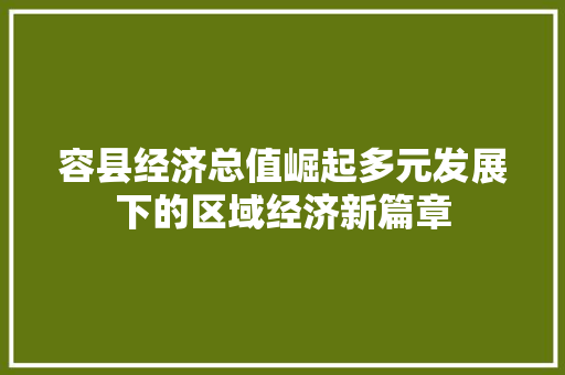 容县经济总值崛起多元发展下的区域经济新篇章 容县经济总值崛起多元发展下的区域经济新篇章
