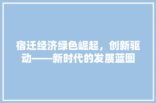 宿迁经济绿色崛起,创新驱动——新时代的发展蓝图 宿迁经济绿色崛起,创新驱动——新时代的发展蓝图