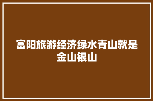 富阳旅游经济绿水青山就是金山银山 富阳旅游经济绿水青山就是金山银山